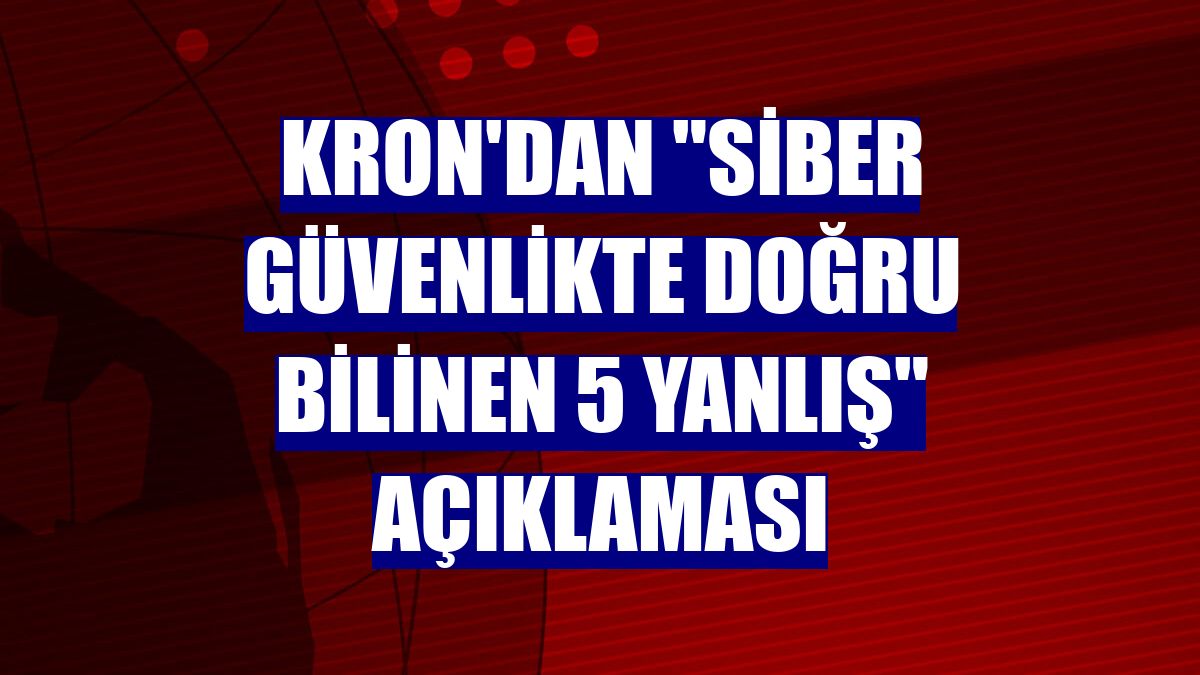 Kron'dan "siber güvenlikte doğru bilinen 5 yanlış" açıklaması