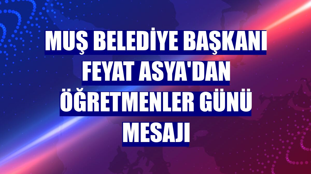 Muş Belediye Başkanı Feyat Asya'dan Öğretmenler Günü mesajı