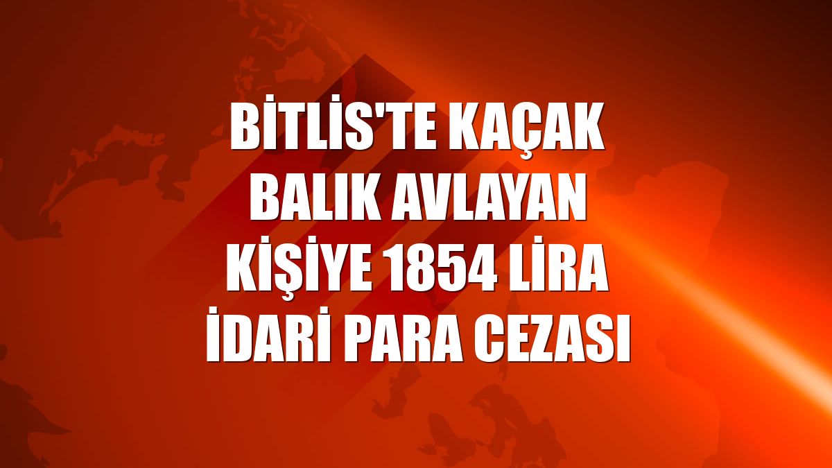 Bitlis'te kaçak balık avlayan kişiye 1854 lira idari para cezası