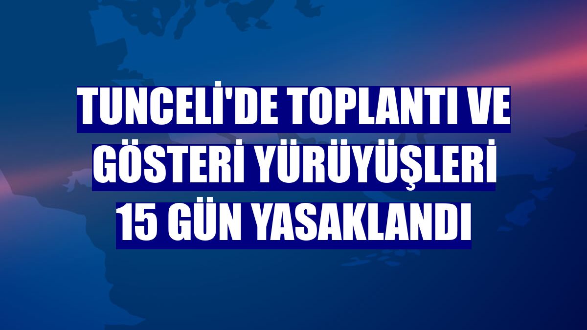 Tunceli'de toplantı ve gösteri yürüyüşleri 15 gün yasaklandı