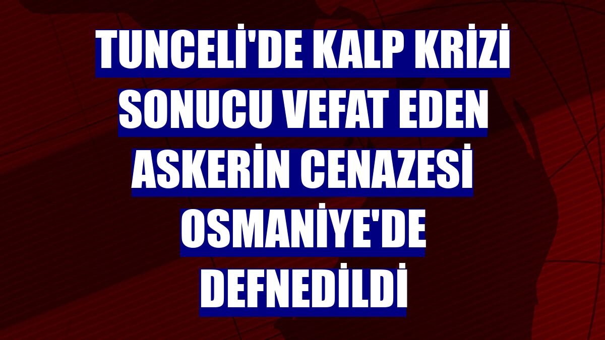 Tunceli'de kalp krizi sonucu vefat eden askerin cenazesi Osmaniye'de defnedildi