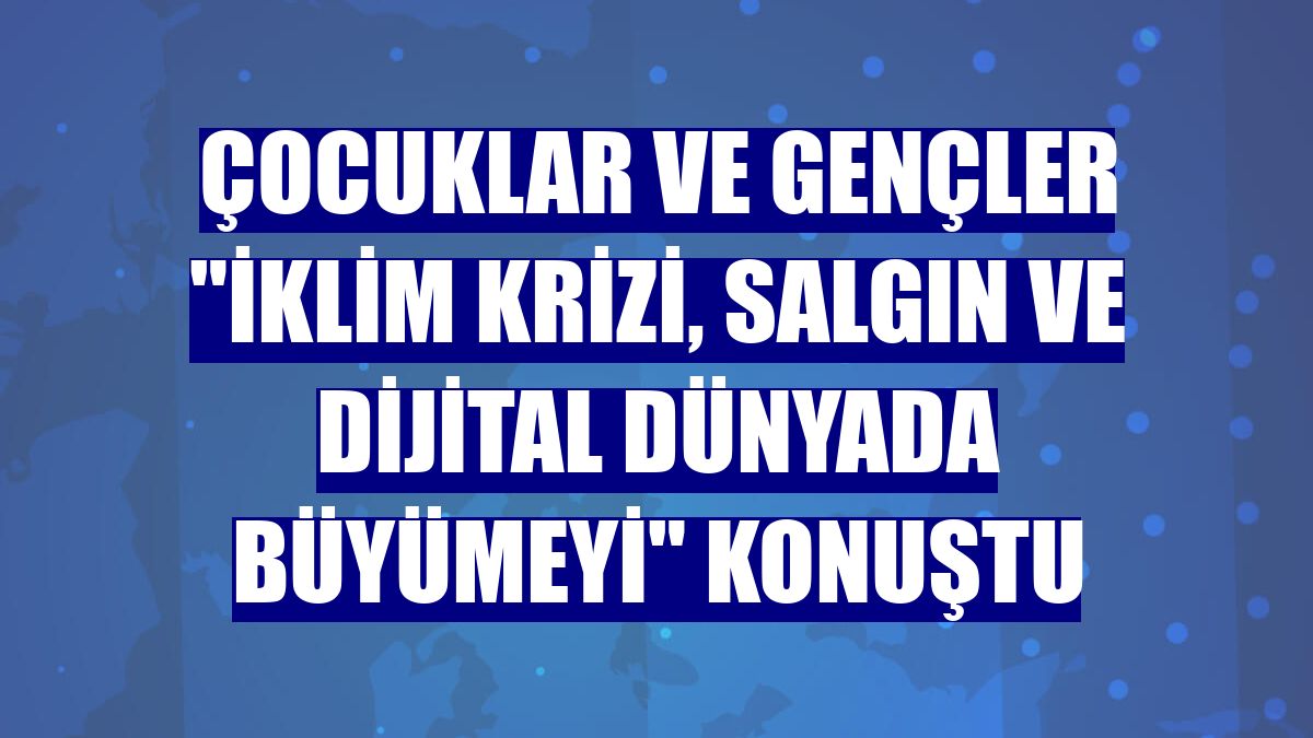 Çocuklar ve gençler "iklim krizi, salgın ve dijital dünyada büyümeyi" konuştu