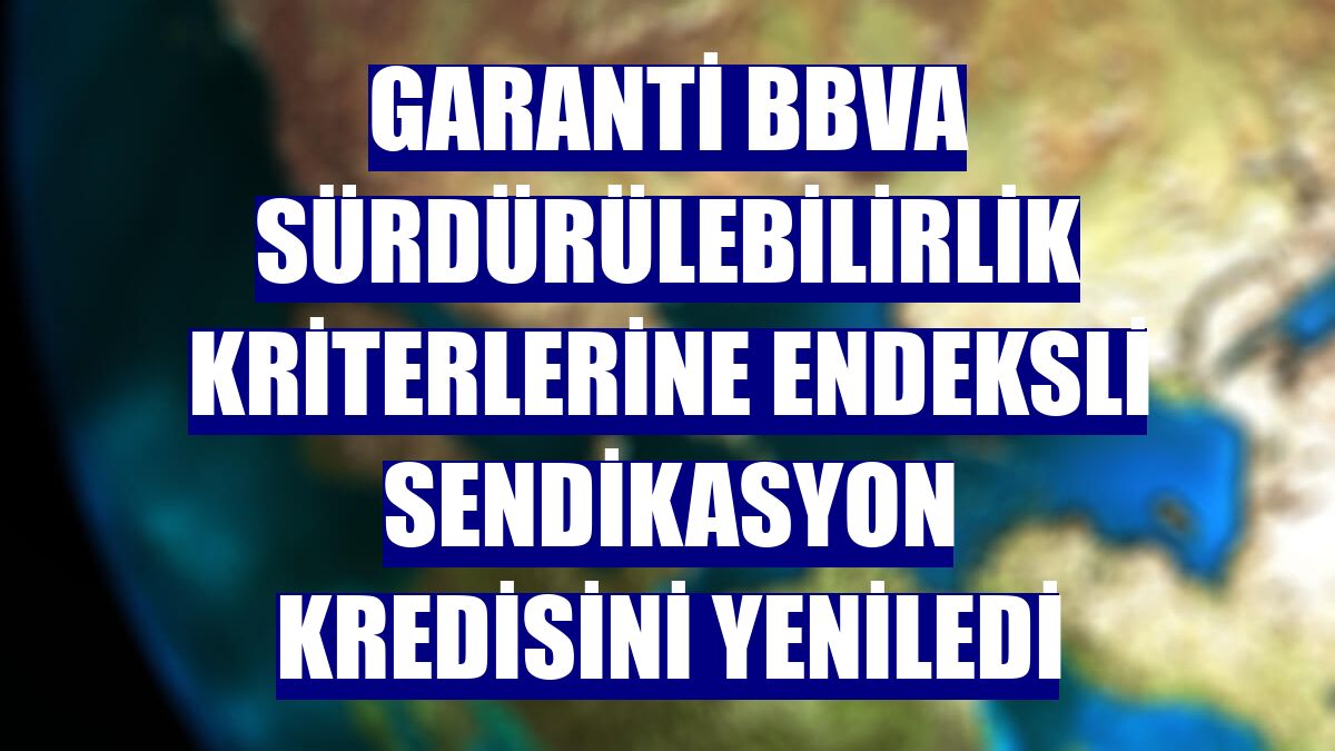 Garanti BBVA sürdürülebilirlik kriterlerine endeksli sendikasyon kredisini yeniledi