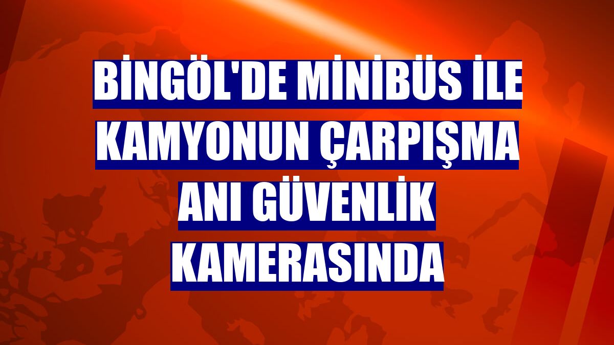 Bingöl'de minibüs ile kamyonun çarpışma anı güvenlik kamerasında
