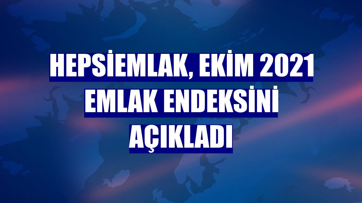 Hepsiemlak, Ekim 2021 emlak endeksini açıkladı