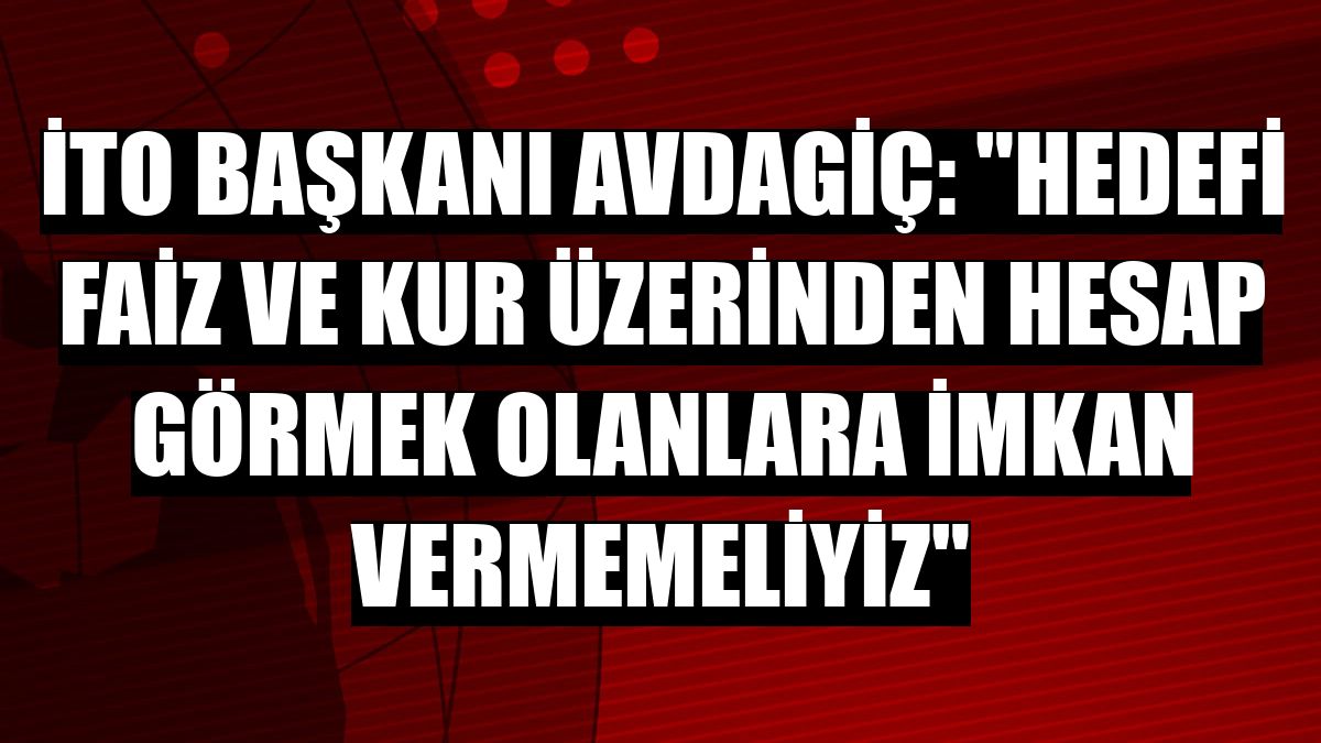 İTO Başkanı Avdagiç: 'Hedefi faiz ve kur üzerinden hesap görmek olanlara imkan vermemeliyiz'