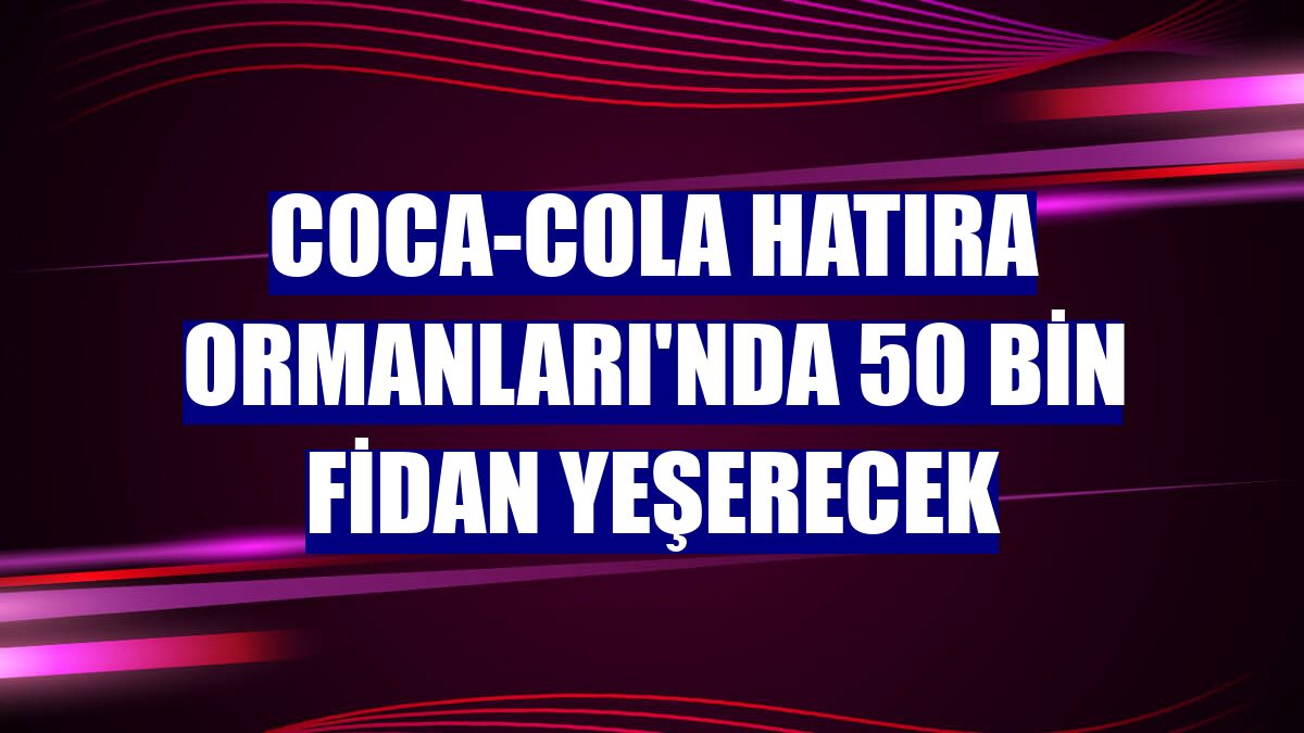 Coca-Cola Hatıra Ormanları'nda 50 bin fidan yeşerecek
