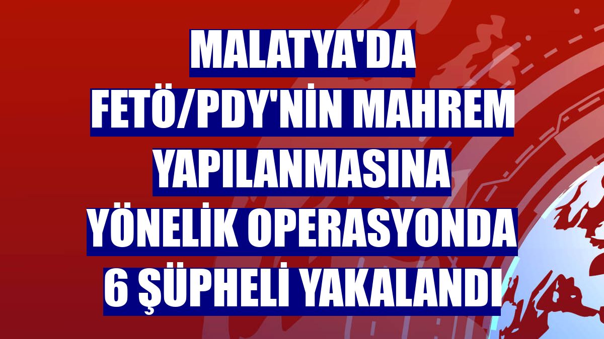 Malatya'da FETÖ/PDY'nin mahrem yapılanmasına yönelik operasyonda 6 şüpheli yakalandı