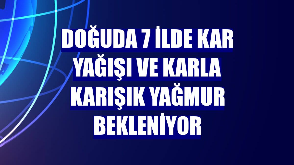 Doğuda 7 ilde kar yağışı ve karla karışık yağmur bekleniyor