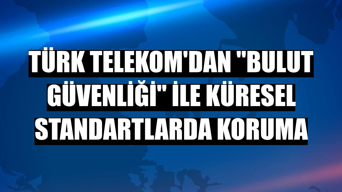 Türk Telekom'dan 'Bulut Güvenliği' ile küresel standartlarda koruma