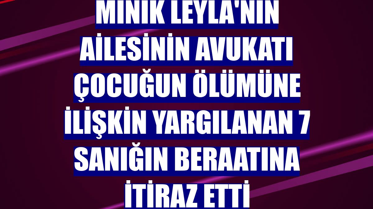 Minik Leyla'nın ailesinin avukatı çocuğun ölümüne ilişkin yargılanan 7 sanığın beraatına itiraz etti
