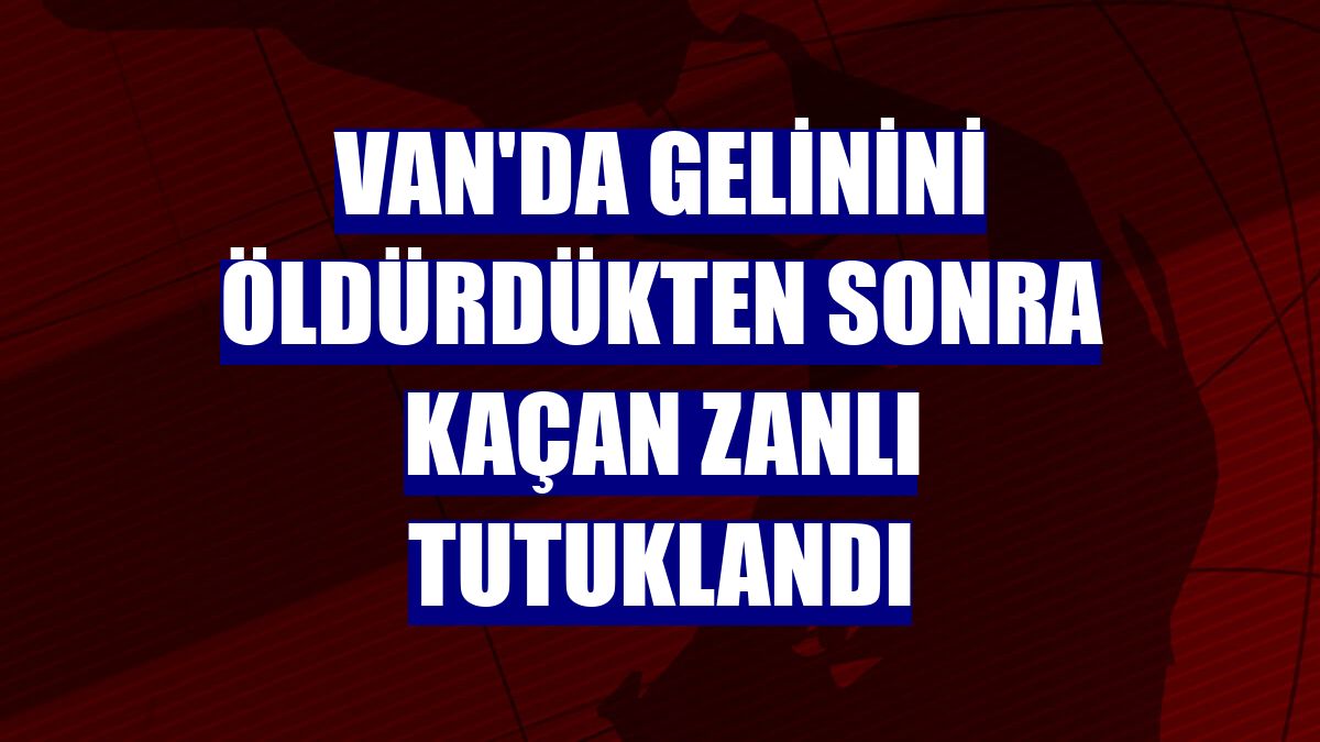 Van'da gelinini öldürdükten sonra kaçan zanlı tutuklandı