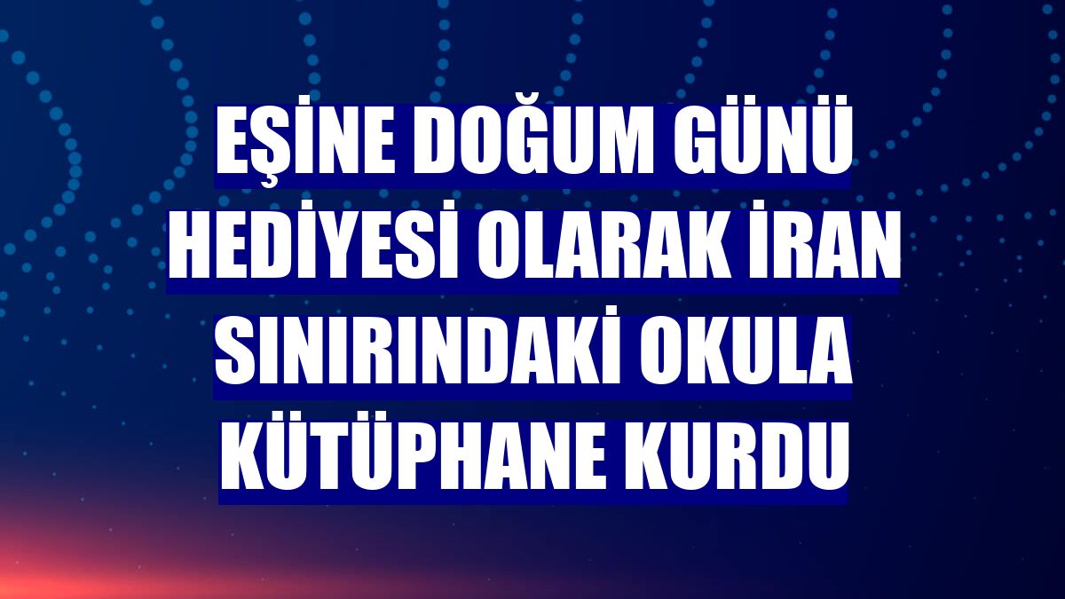 Eşine doğum günü hediyesi olarak İran sınırındaki okula kütüphane kurdu
