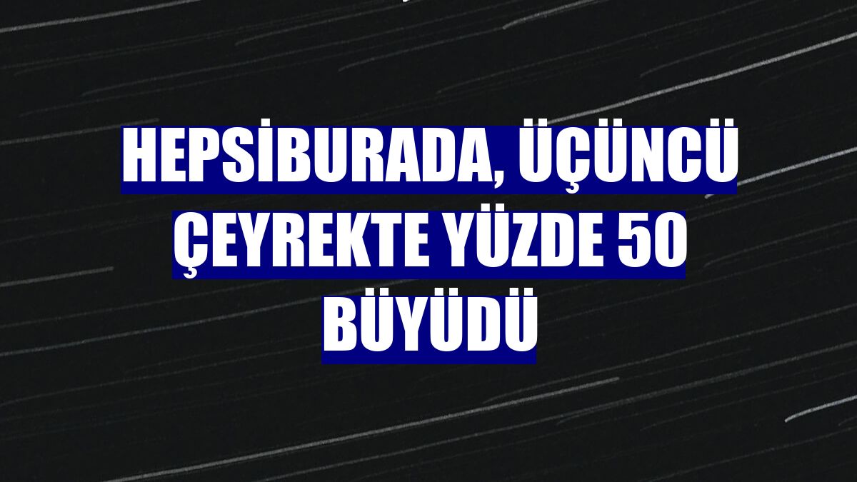Hepsiburada, üçüncü çeyrekte yüzde 50 büyüdü