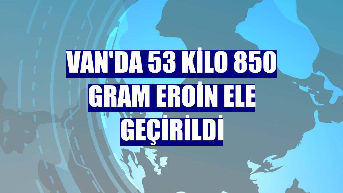 Van'da 53 kilo 850 gram eroin ele geçirildi