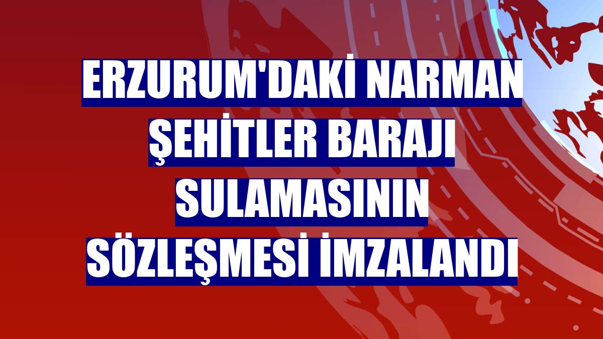 Erzurum'daki Narman Şehitler Barajı sulamasının sözleşmesi imzalandı