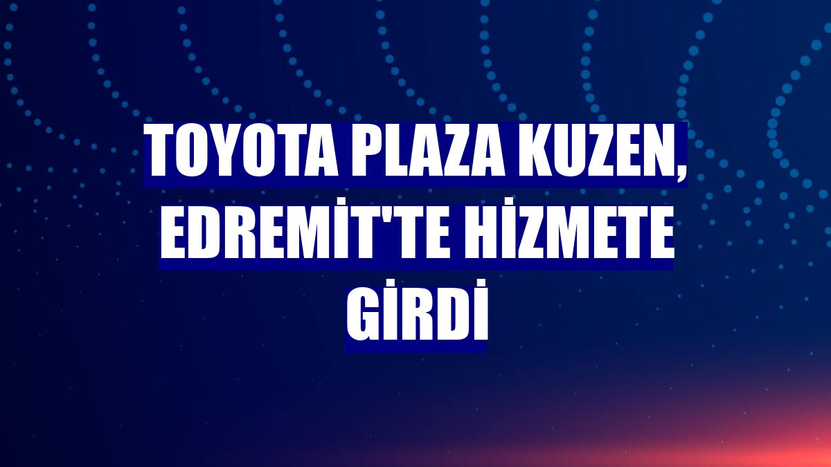 Toyota Plaza Kuzen, Edremit'te hizmete girdi