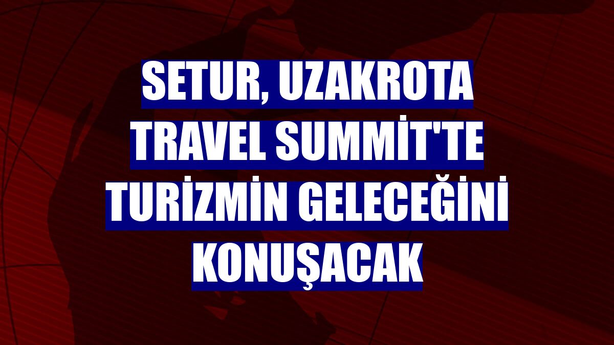 Setur, Uzakrota Travel Summit'te turizmin geleceğini konuşacak