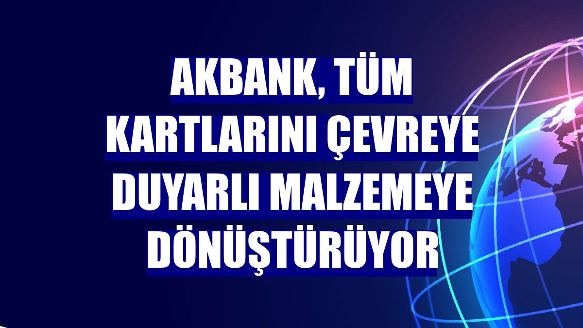 Akbank, tüm kartlarını çevreye duyarlı malzemeye dönüştürüyor