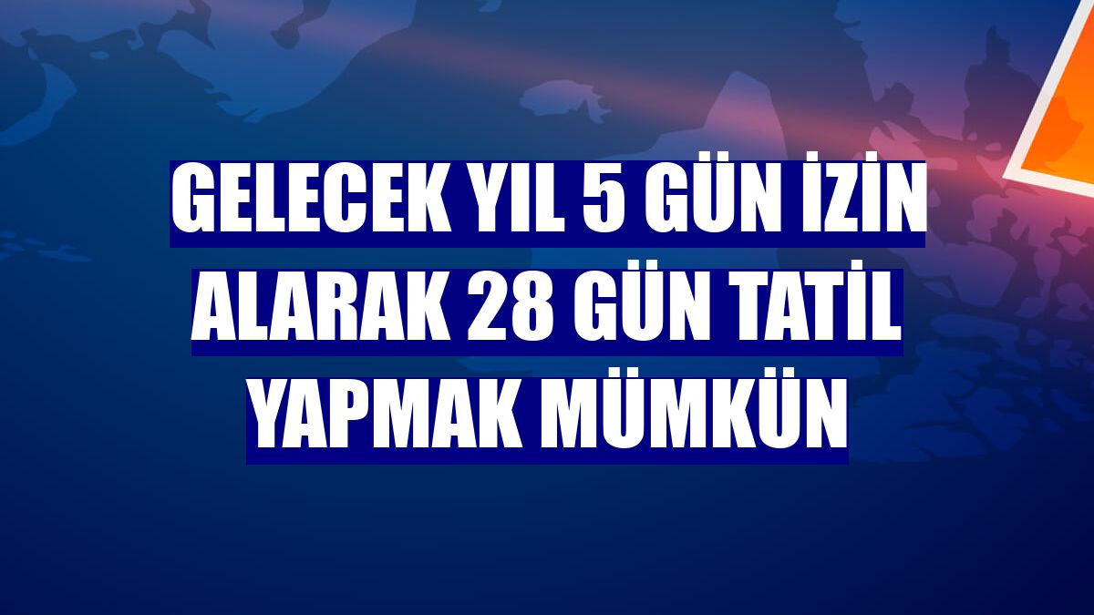 Gelecek yıl 5 gün izin alarak 28 gün tatil yapmak mümkün