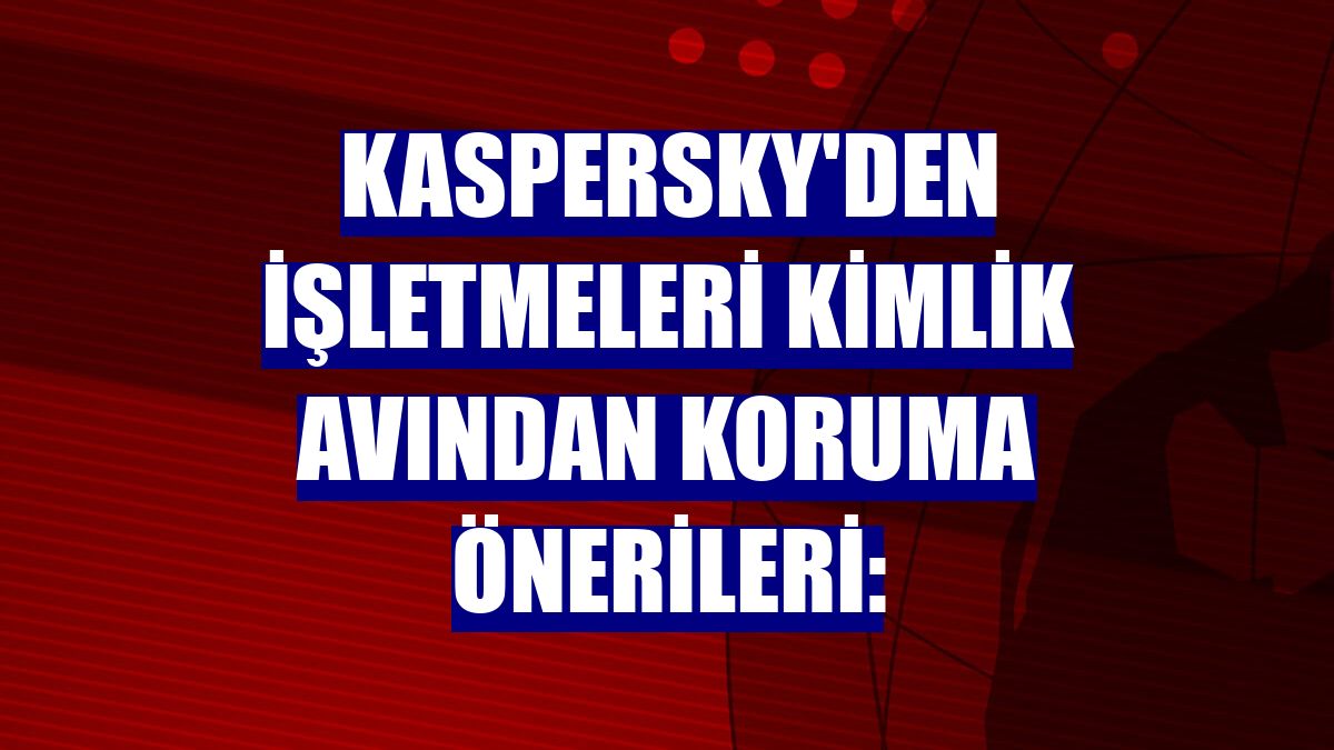 Kaspersky'den işletmeleri kimlik avından koruma önerileri: