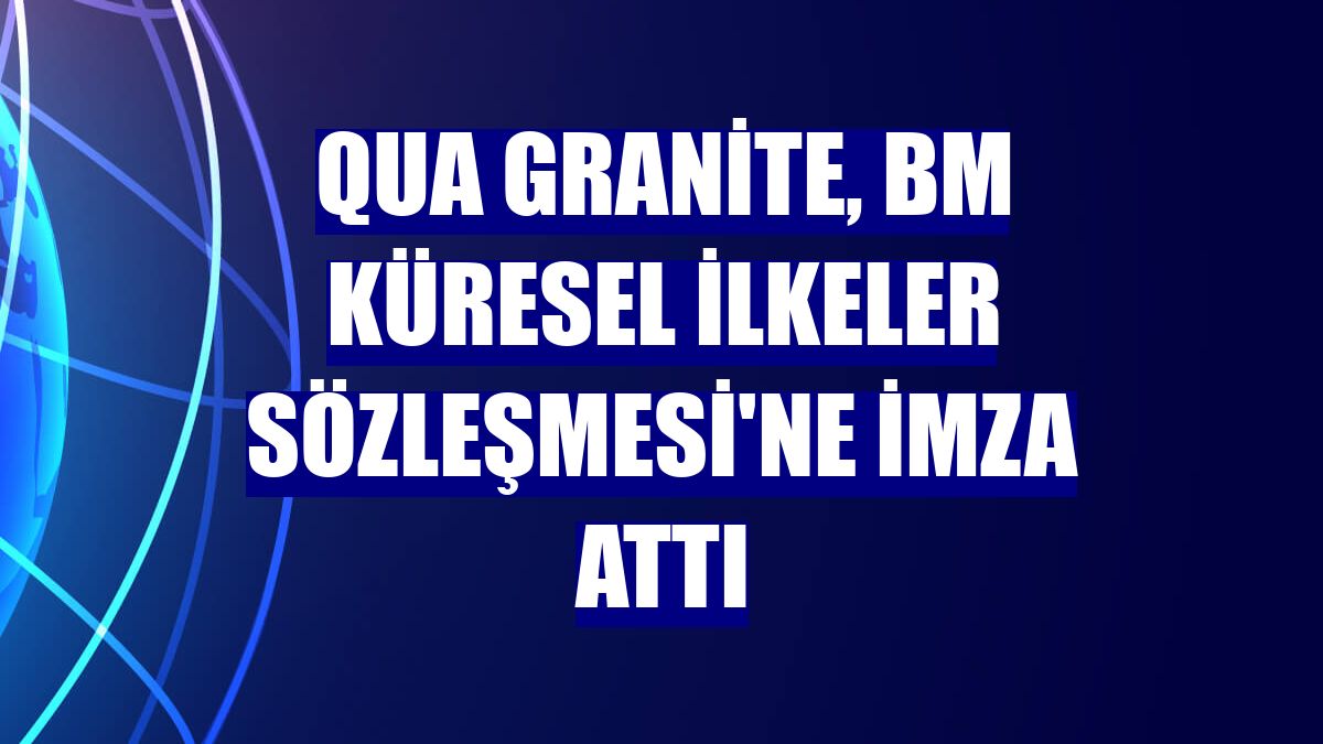 QUA Granite, BM Küresel İlkeler Sözleşmesi'ne imza attı