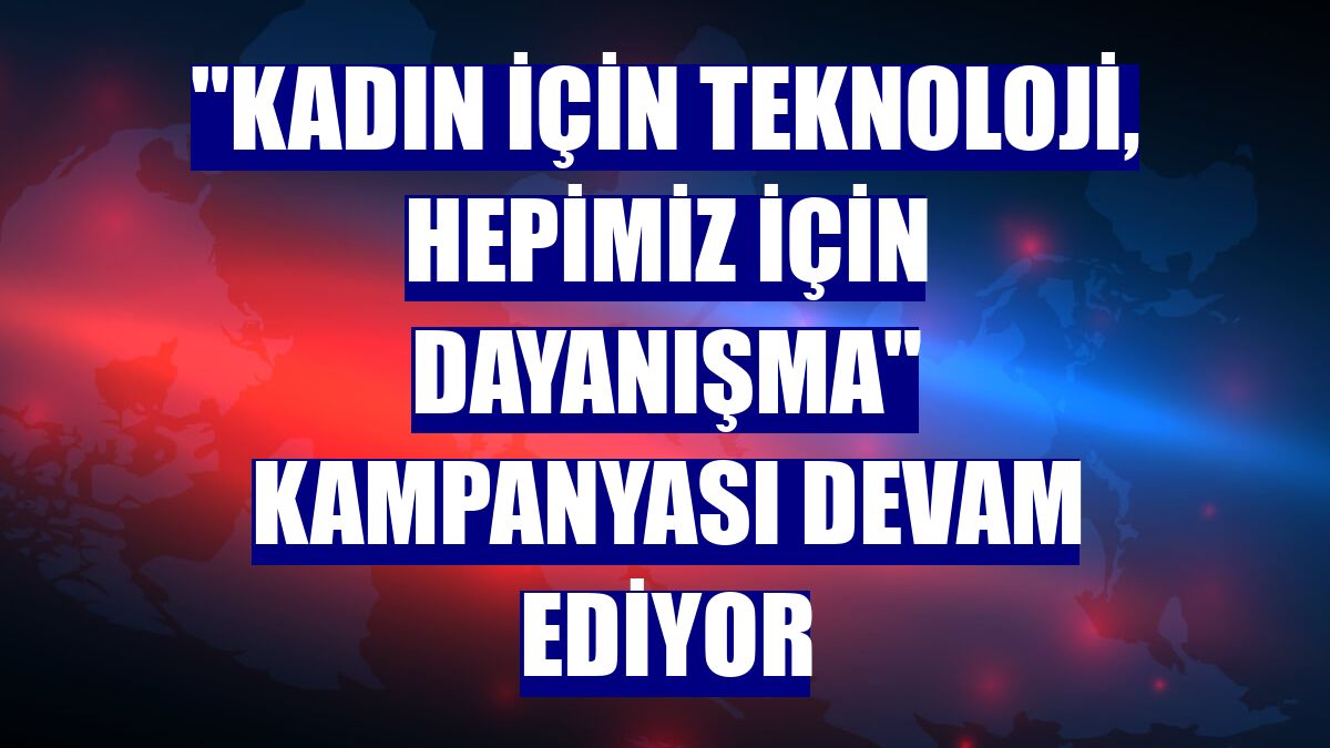 "Kadın için Teknoloji, Hepimiz için Dayanışma" kampanyası devam ediyor