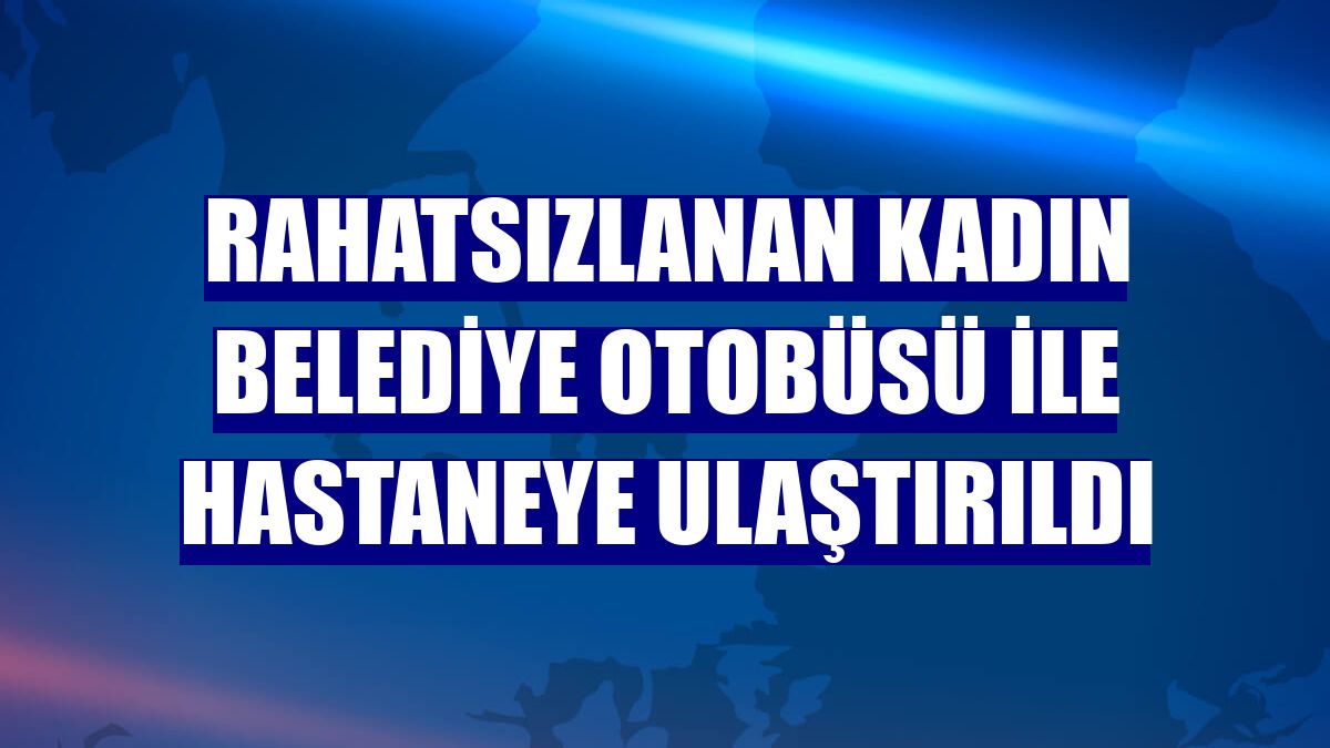 Rahatsızlanan kadın belediye otobüsü ile hastaneye ulaştırıldı