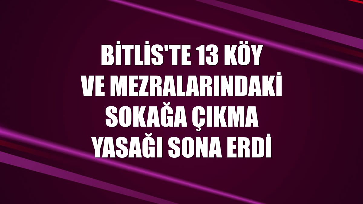 Bitlis'te 13 köy ve mezralarındaki sokağa çıkma yasağı sona erdi