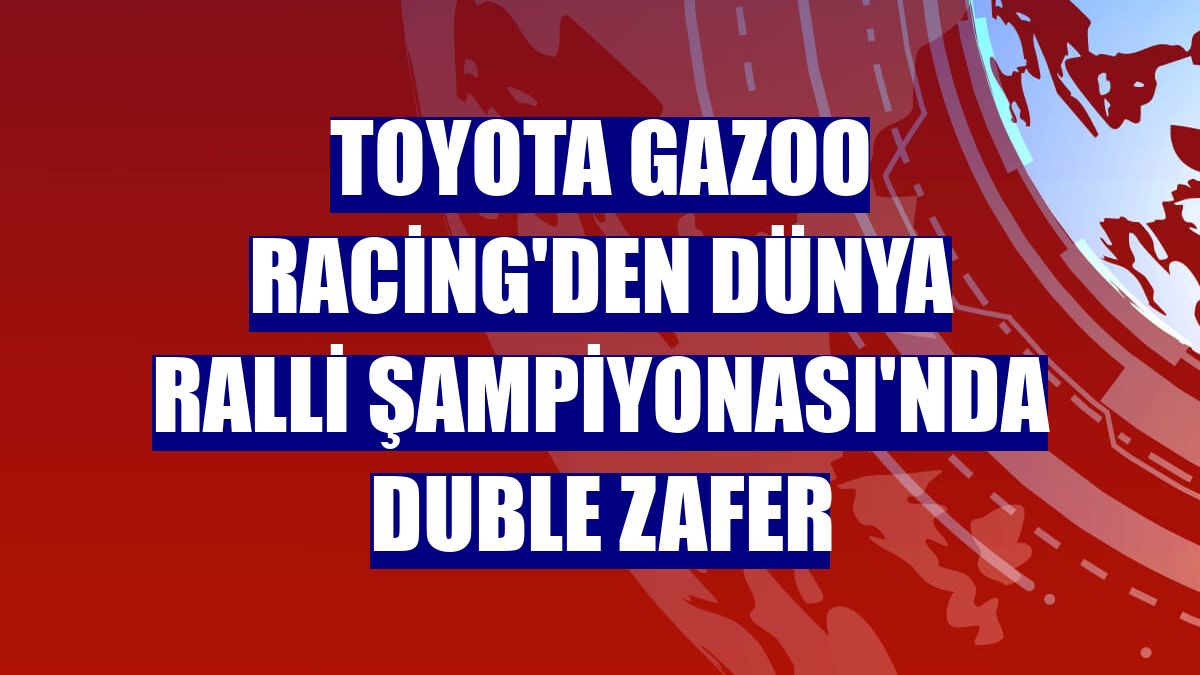 TOYOTA GAZOO Racing'den Dünya Ralli Şampiyonası'nda duble zafer