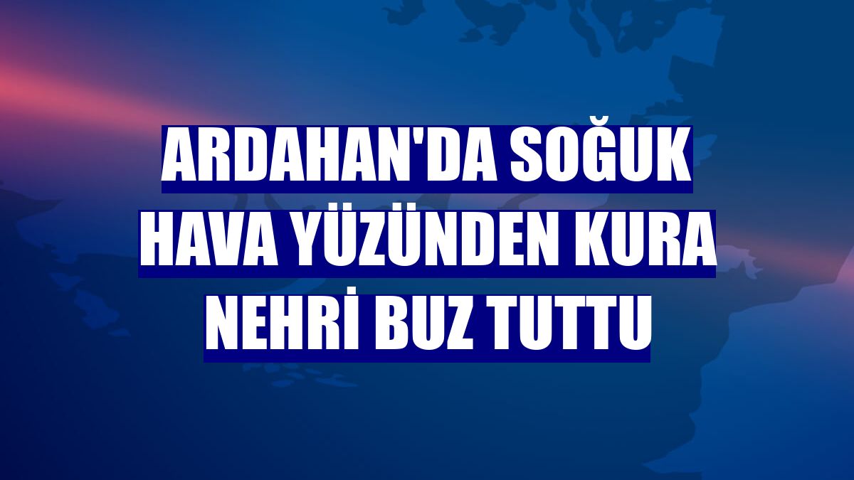 Ardahan'da soğuk hava yüzünden Kura Nehri buz tuttu