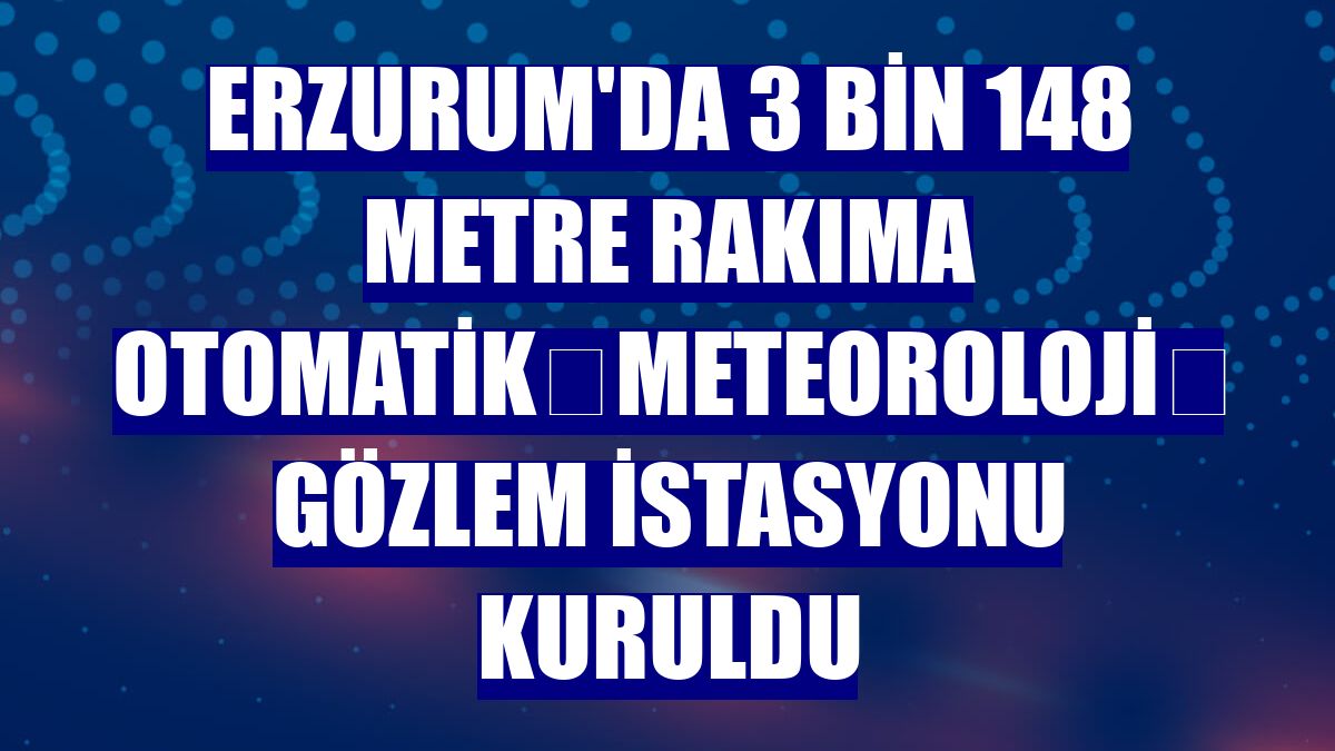 Erzurum'da 3 bin 148 metre rakıma Otomatik Meteoroloji  Gözlem İstasyonu kuruldu
