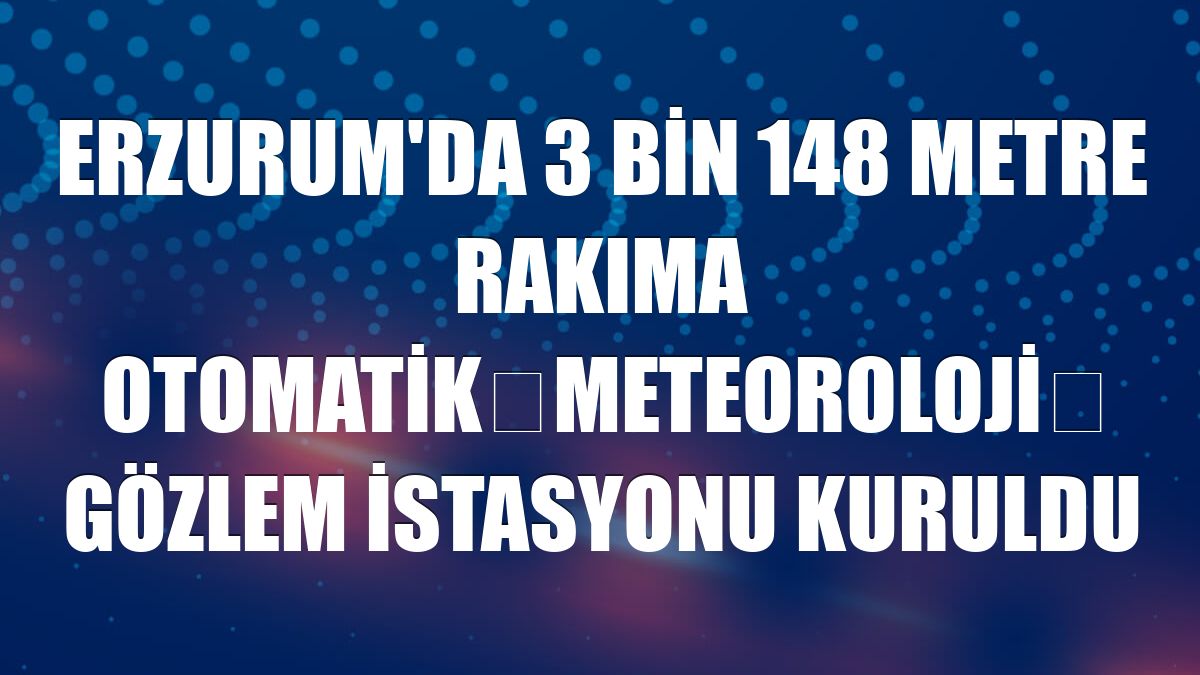 Erzurum'da 3 bin 148 metre rakıma Otomatik Meteoroloji  Gözlem İstasyonu kuruldu