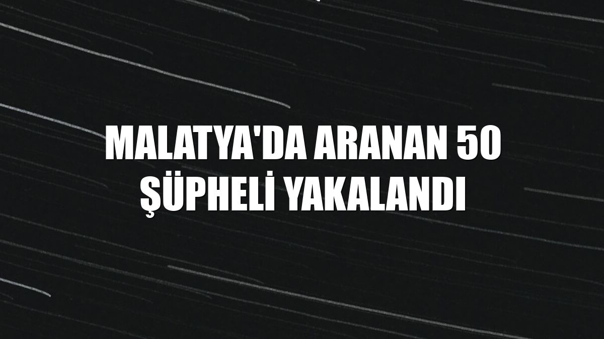 Malatya'da aranan 50 şüpheli yakalandı