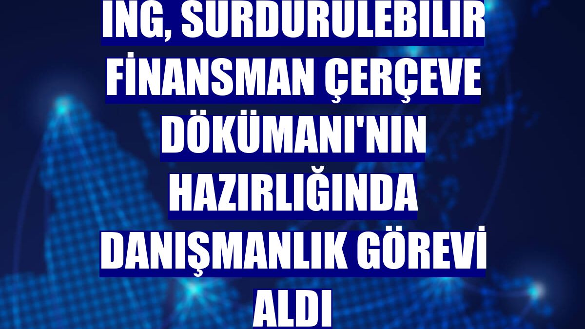 ING, Sürdürülebilir Finansman Çerçeve Dökümanı'nın hazırlığında danışmanlık görevi aldı