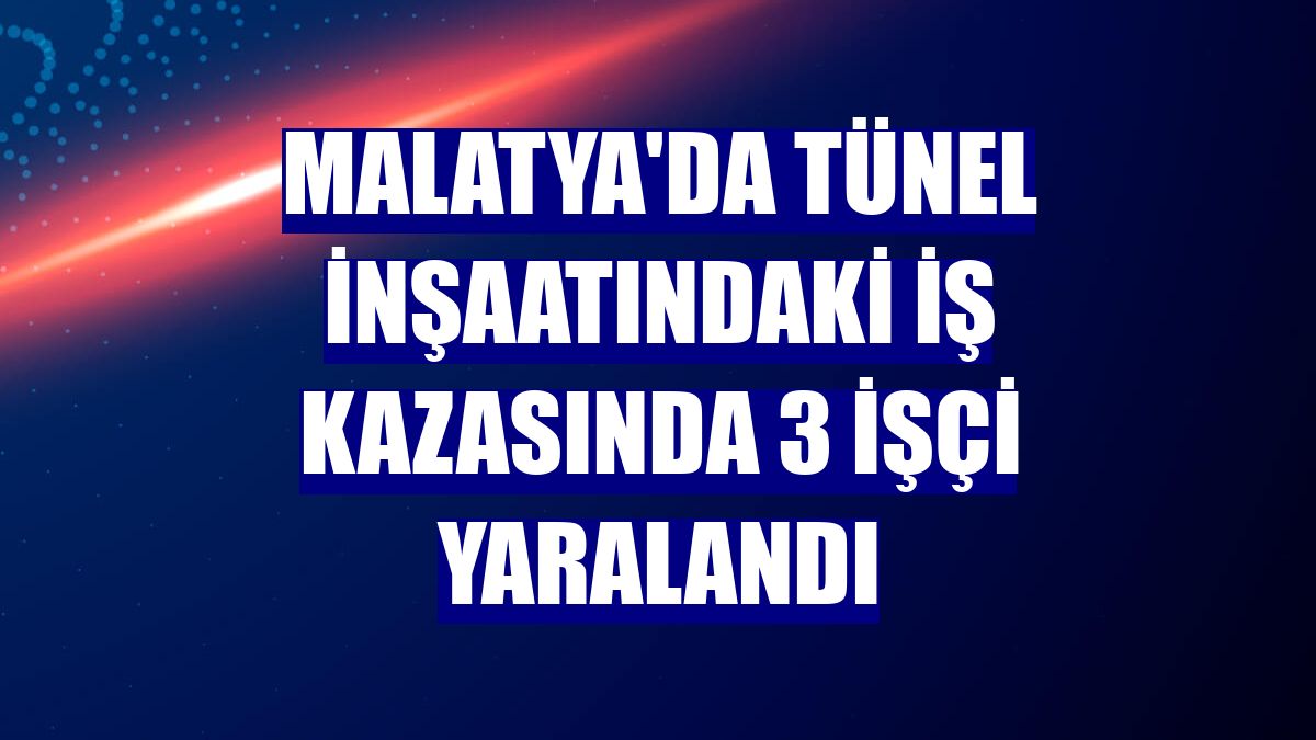 Malatya'da tünel inşaatındaki iş kazasında 3 işçi yaralandı