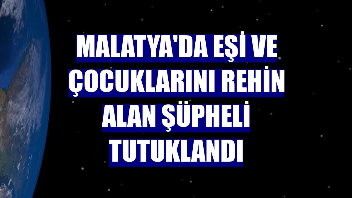 Malatya'da eşi ve çocuklarını rehin alan şüpheli tutuklandı