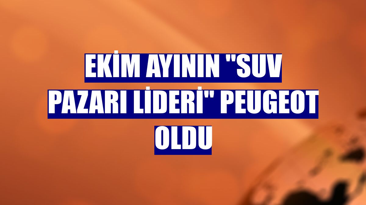 Ekim ayının "SUV pazarı lideri" Peugeot oldu