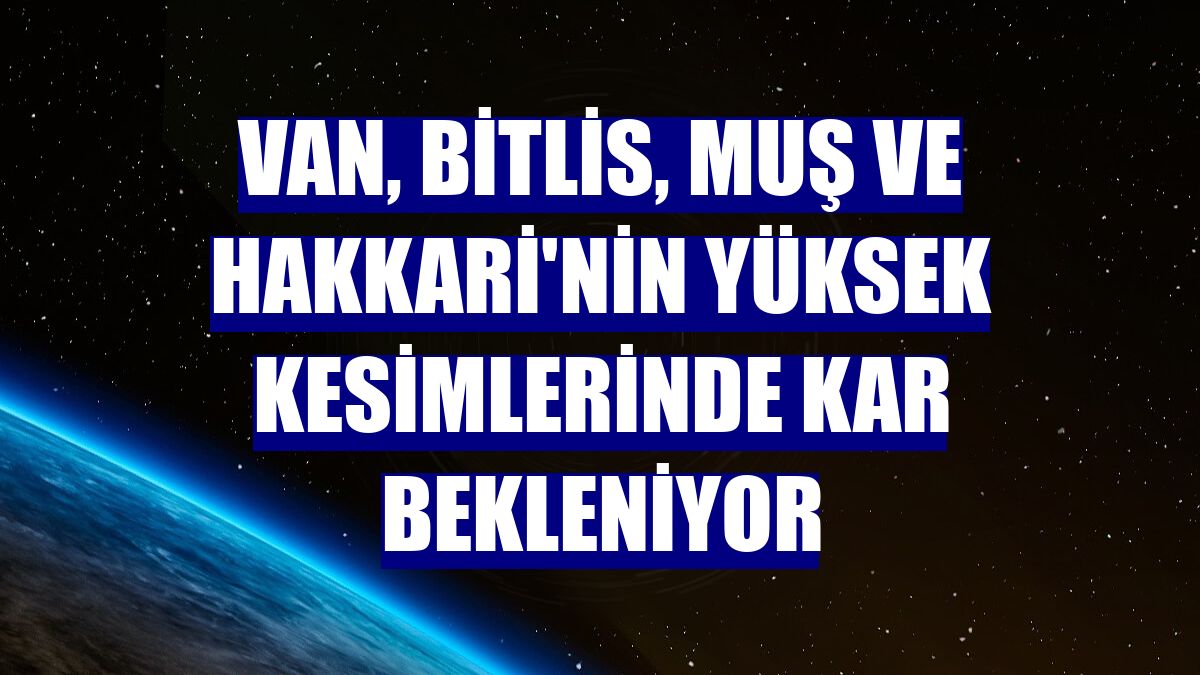 Van, Bitlis, Muş ve Hakkari'nin yüksek kesimlerinde kar bekleniyor