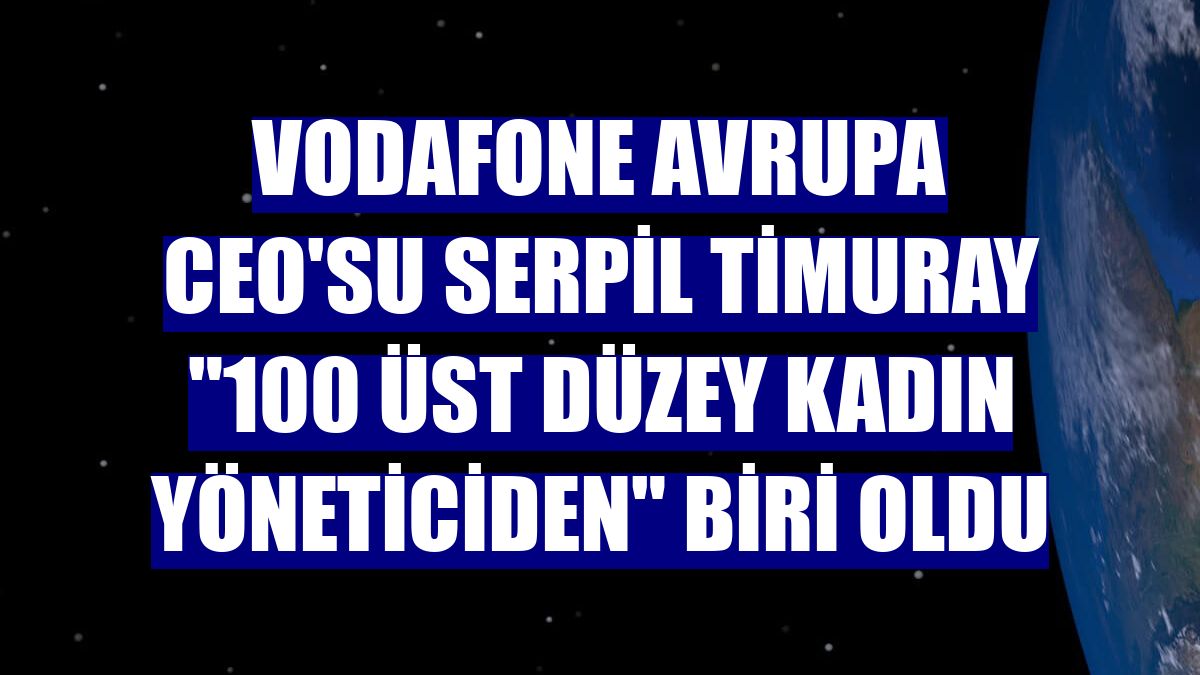 Vodafone Avrupa CEO'su Serpil Timuray "100 üst düzey kadın yöneticiden" biri oldu