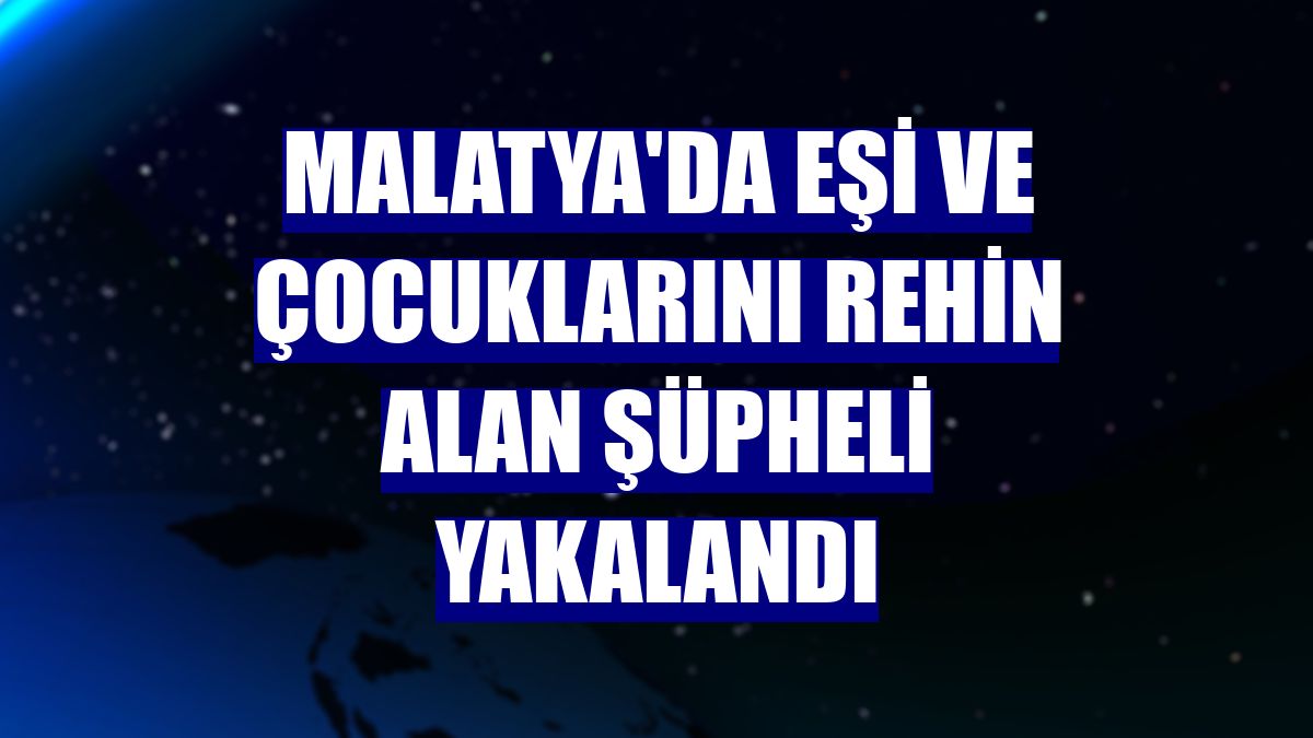 Malatya'da eşi ve çocuklarını rehin alan şüpheli yakalandı