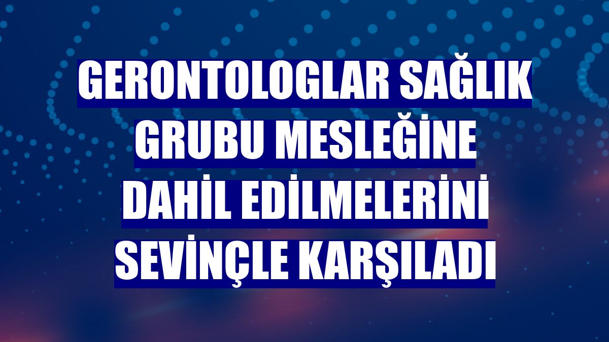 Gerontologlar sağlık grubu mesleğine dahil edilmelerini sevinçle karşıladı