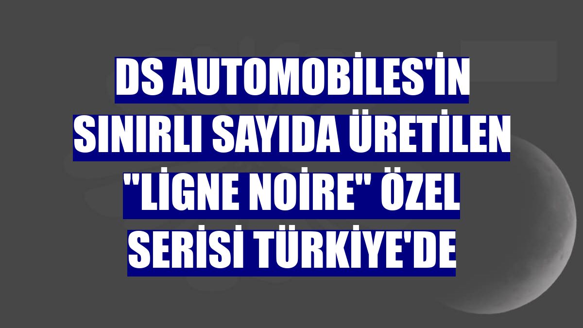 DS Automobiles'in sınırlı sayıda üretilen "Ligne Noire" özel serisi Türkiye'de