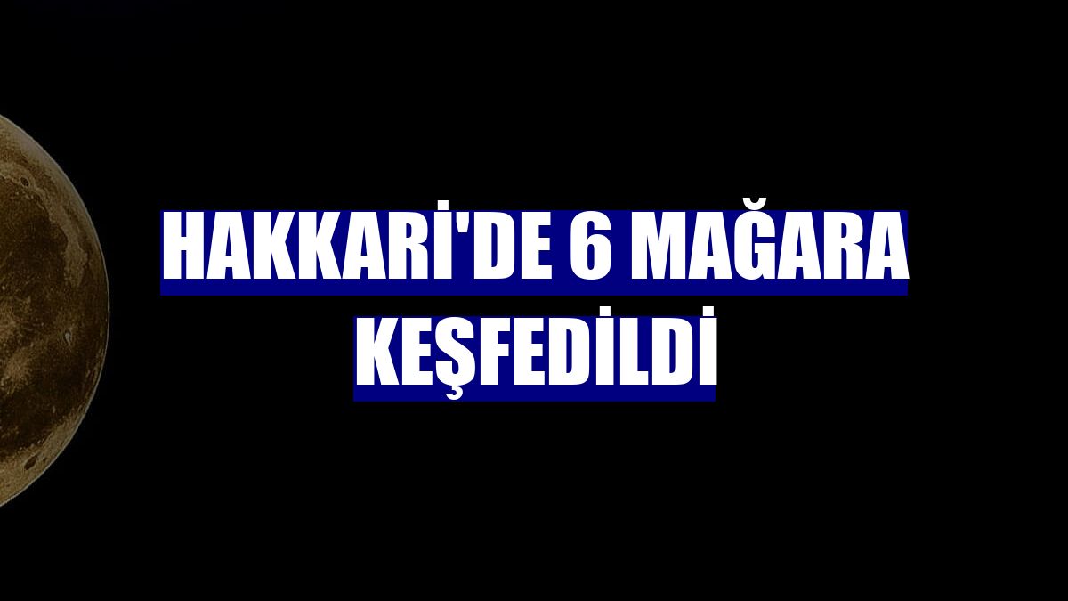 Hakkari'de 6 mağara keşfedildi