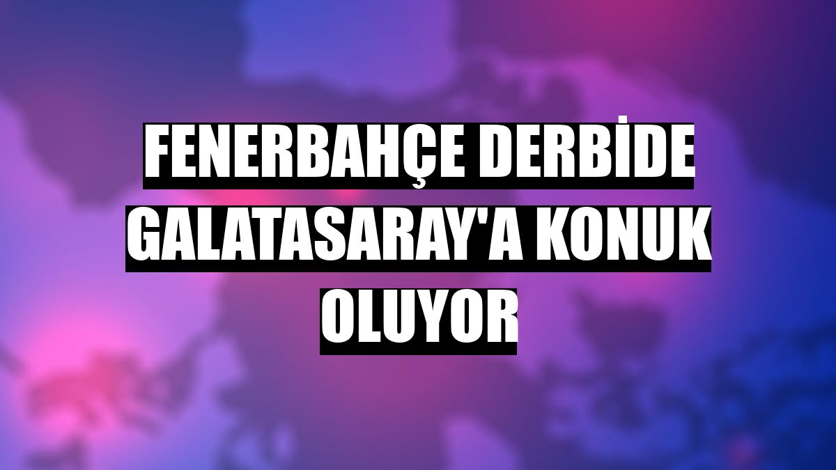 Fenerbahçe derbide Galatasaray'a konuk oluyor