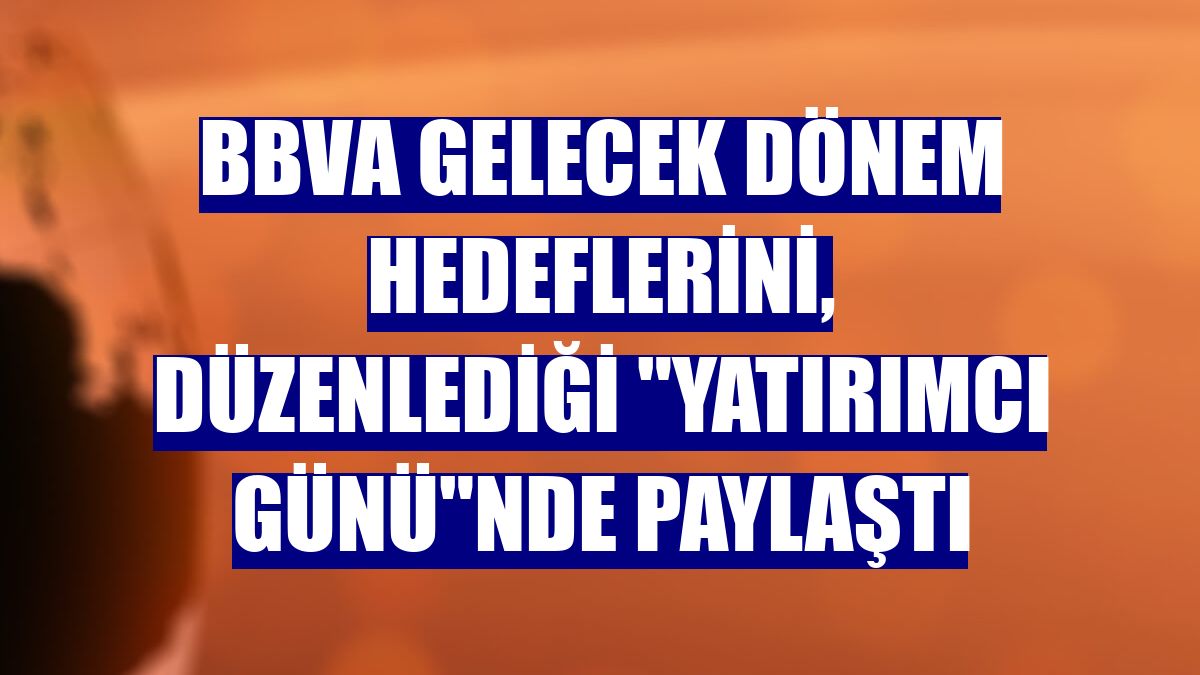 BBVA gelecek dönem hedeflerini, düzenlediği "Yatırımcı Günü"nde paylaştı