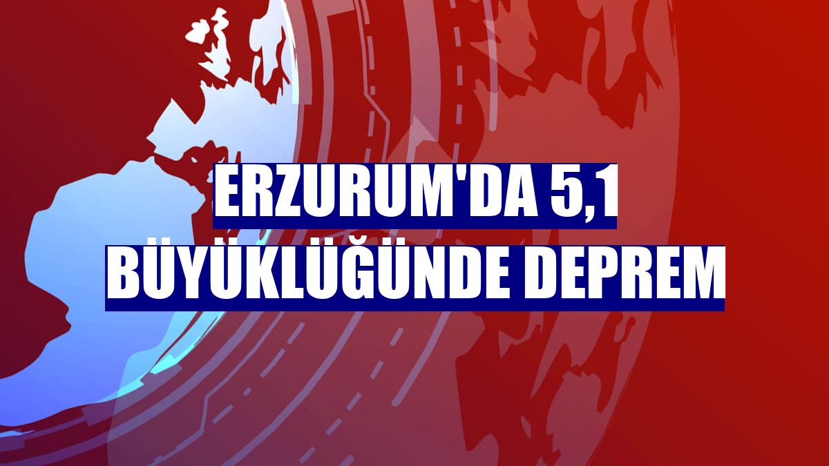 Erzurum'da 5,1 büyüklüğünde deprem