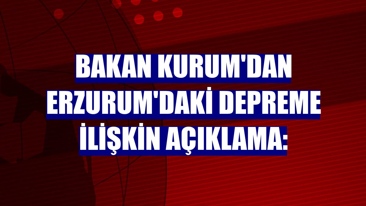 Bakan Kurum'dan Erzurum'daki depreme ilişkin açıklama: