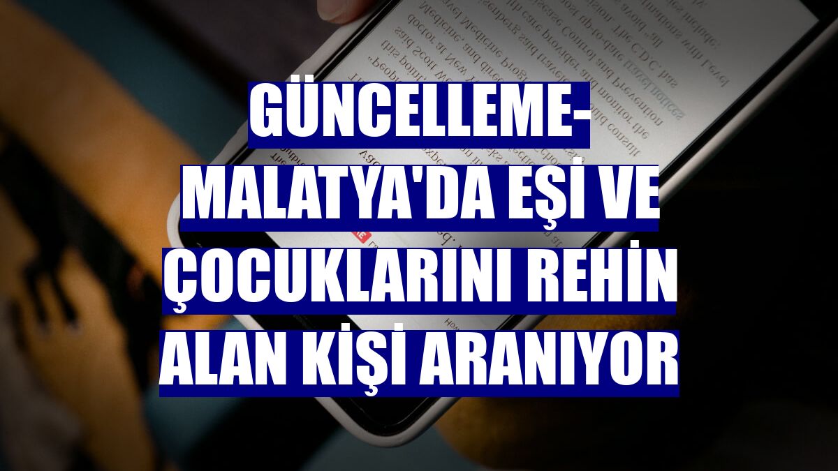 GÜNCELLEME- Malatya'da eşi ve çocuklarını rehin alan kişi aranıyor