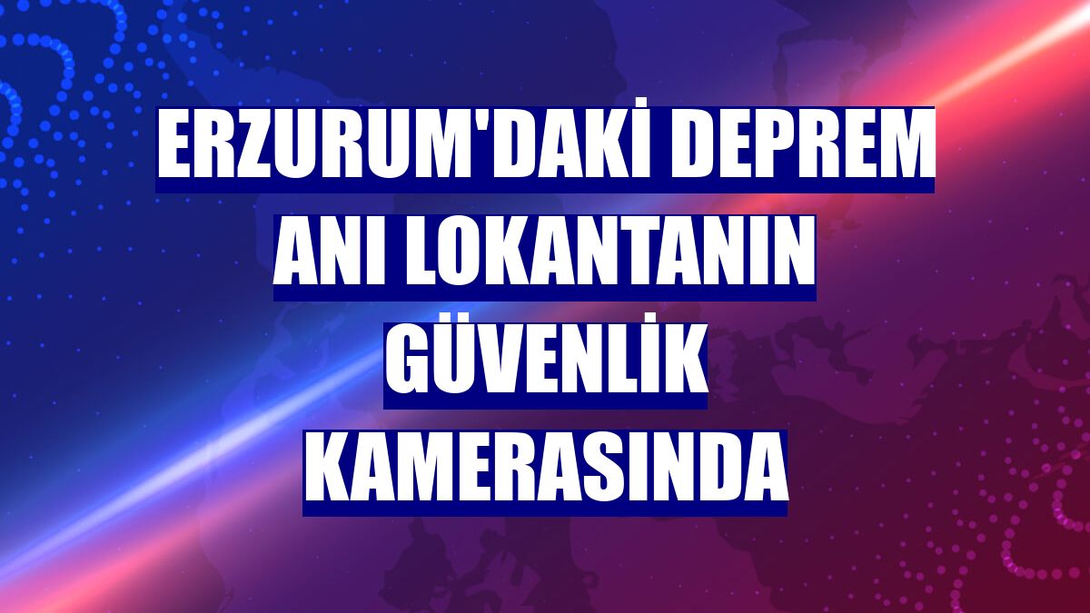 Erzurum'daki deprem anı lokantanın güvenlik kamerasında